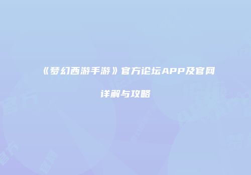 《梦幻西游手游》官方论坛APP及官网详解与攻略