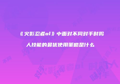 《火影忍者ol》中面对不同对手时鸣人技能的最优使用策略是什么
