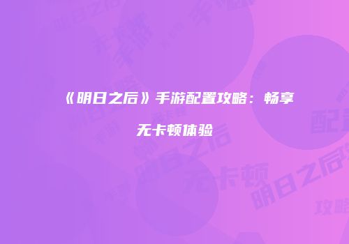 《明日之后》手游配置攻略：畅享无卡顿体验
