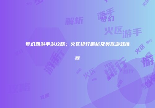梦幻西游手游攻略：火区排行解析及类似游戏推荐
