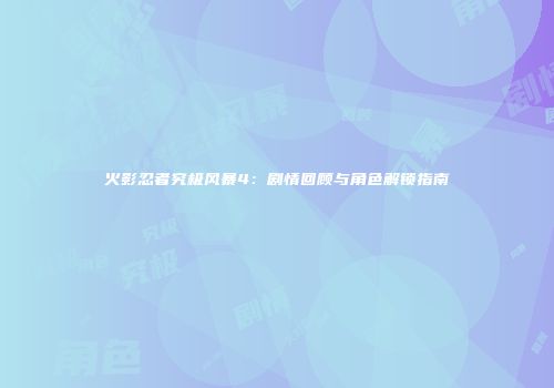 火影忍者究极风暴4：剧情回顾与角色解锁指南