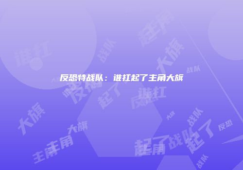 反恐特战队：谁扛起了主角大旗