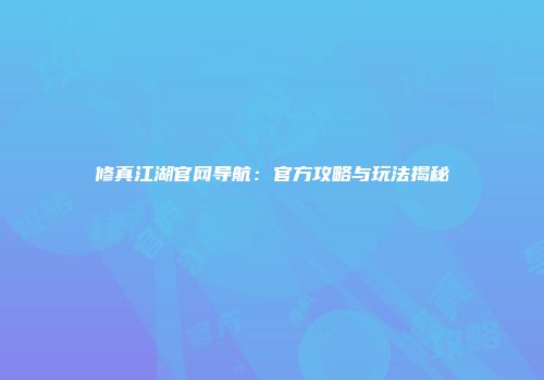 修真江湖官网导航：官方攻略与玩法揭秘