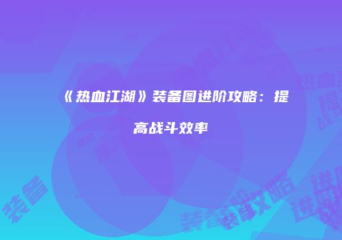 《热血江湖》装备图进阶攻略：提高战斗效率