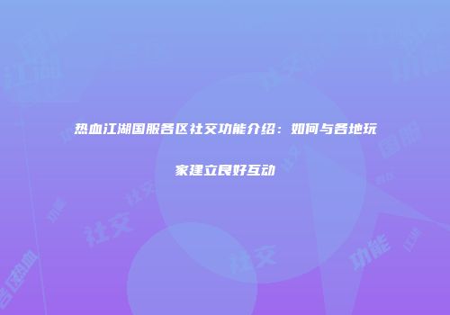 热血江湖国服各区社交功能介绍：如何与各地玩家建立良好互动