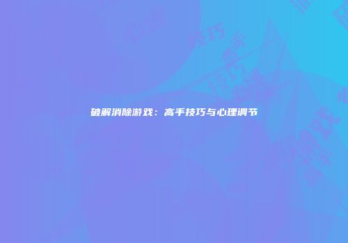 破解消除游戏：高手技巧与心理调节