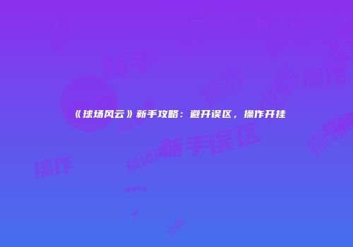 《球场风云》新手攻略：避开误区，操作开挂