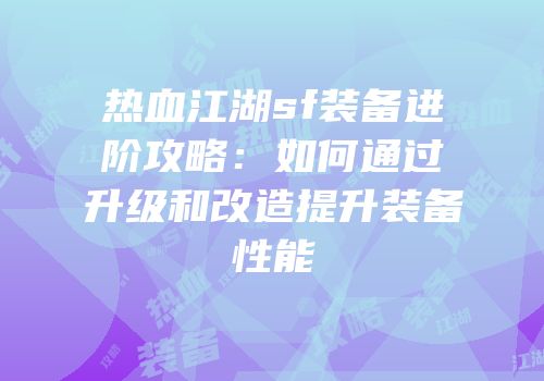 热血江湖sf装备进阶攻略：如何通过升级和改造提升装备性能