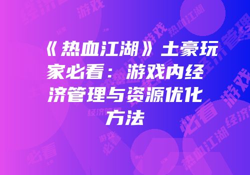 《热血江湖》土豪玩家必看：游戏内经济管理与资源优化方法