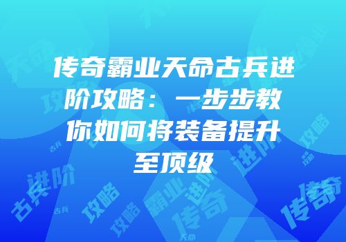 传奇霸业天命古兵进阶攻略：一步步教你如何将装备提升至顶级