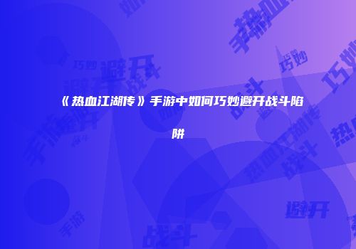 《热血江湖传》手游中如何巧妙避开战斗陷阱