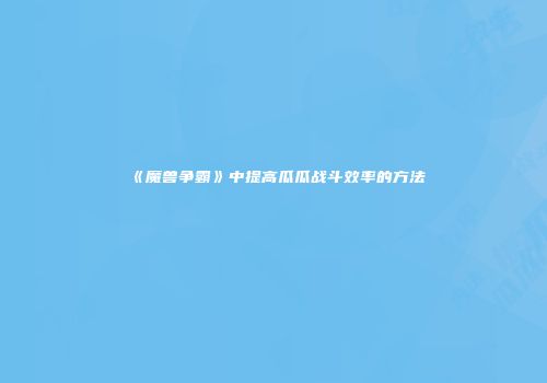 《魔兽争霸》中提高瓜瓜战斗效率的方法