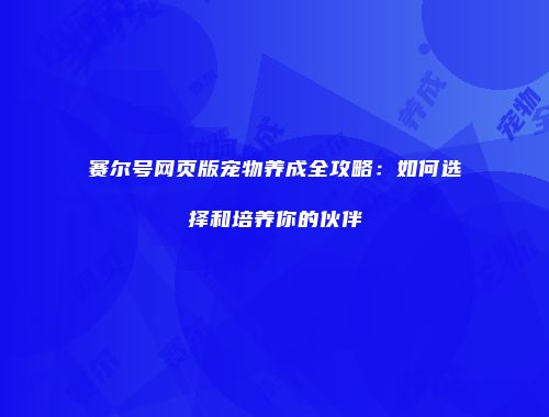 赛尔号网页版宠物养成全攻略:如何选择和培养你的伙伴