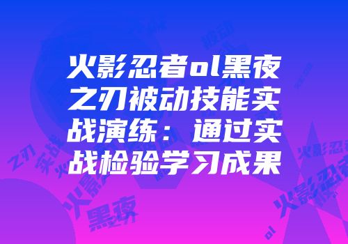 火影忍者ol黑夜之刃被动技能实战演练：通过实战检验学习成果