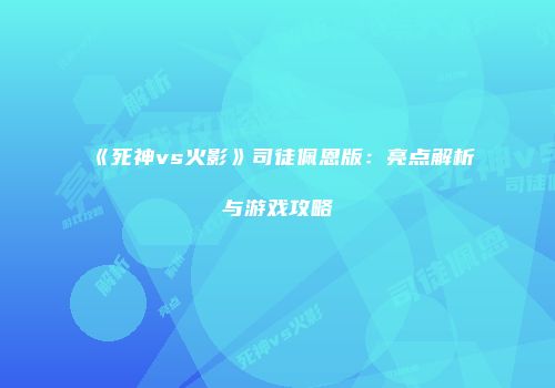 《死神vs火影》司徒佩恩版：亮点解析与游戏攻略