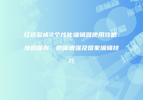 红色警戒2个性化编辑器使用攻略：地图保存、防御增强及国家编辑技巧