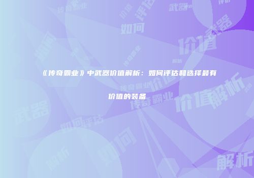 《传奇霸业》中武器价值解析：如何评估和选择最有价值的装备