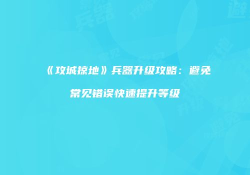 《攻城掠地》兵器升级攻略：避免常见错误快速提升等级