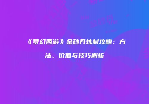 《梦幻西游》金砂丹炼制攻略：方法、价值与技巧解析