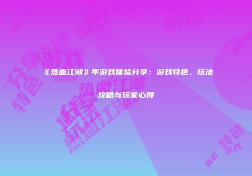 《热血江湖》年游戏体验分享：游戏特色、玩法攻略与玩家心得