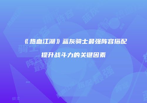 《热血江湖》蓝灰骑士最强阵容搭配提升战斗力的关键因素