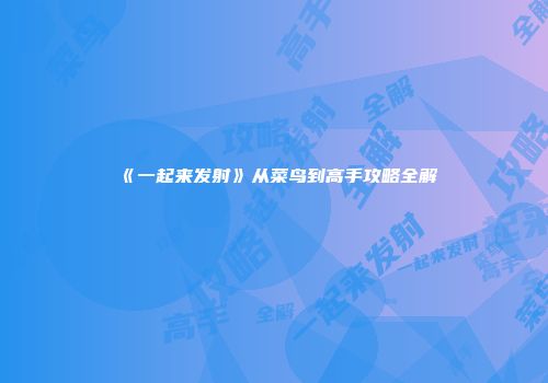 《一起来发射》从菜鸟到高手攻略全解