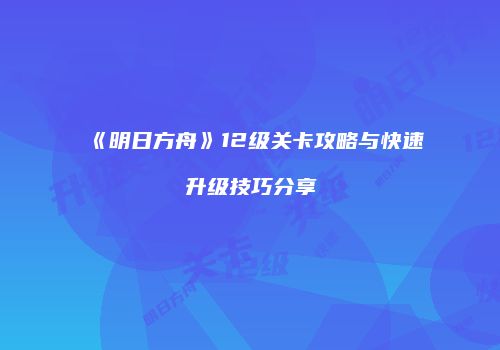 《明日方舟》12级关卡攻略与快速升级技巧分享