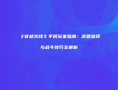 《穿越火线》平民玩家指南：武器选择与战斗技巧全解析