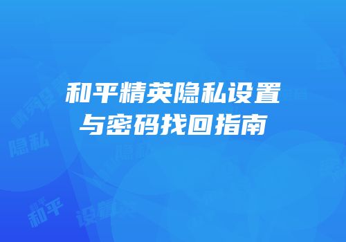 和平精英隐私设置与密码找回指南