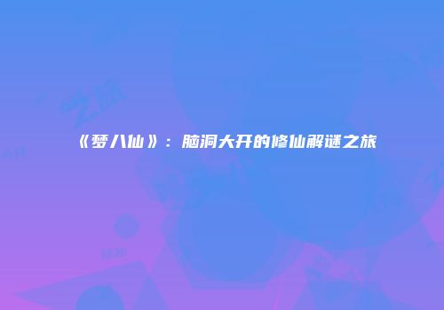 《梦八仙》：脑洞大开的修仙解谜之旅
