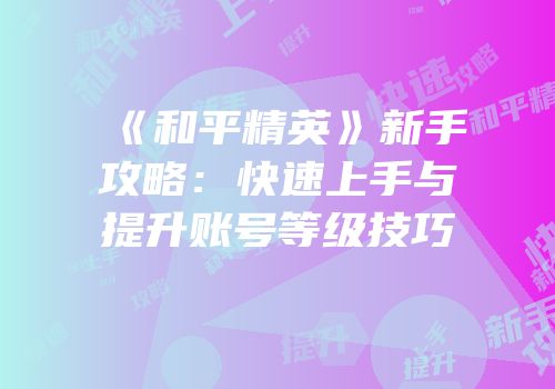 《和平精英》新手攻略：快速上手与提升账号等级技巧