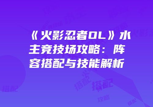 《火影忍者OL》水主竞技场攻略：阵容搭配与技能解析