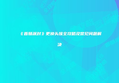 《香肠派对》更换头像全攻略及常见问题解决