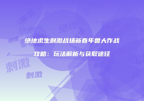 绝地求生刺激战场新春年兽大作战攻略：玩法解析与获取途径
