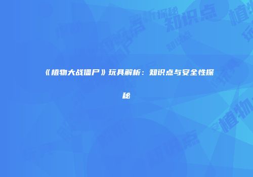 《植物大战僵尸》玩具解析：知识点与安全性探秘