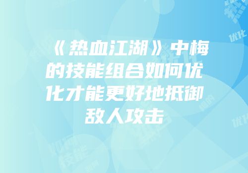 《热血江湖》中梅的技能组合如何优化才能更好地抵御敌人攻击