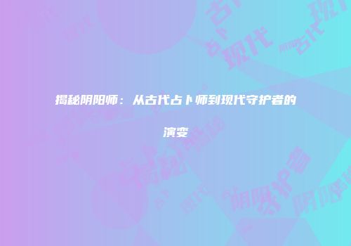 揭秘阴阳师：从古代占卜师到现代守护者的演变