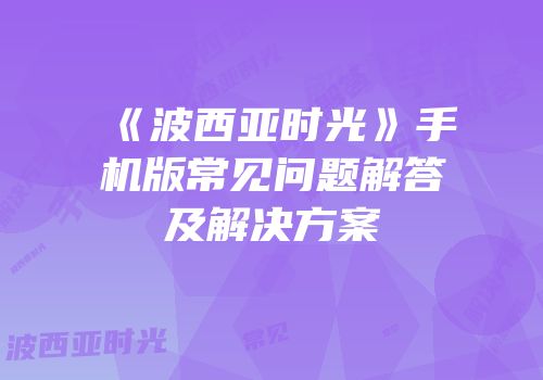 《波西亚时光》手机版常见问题解答及解决方案