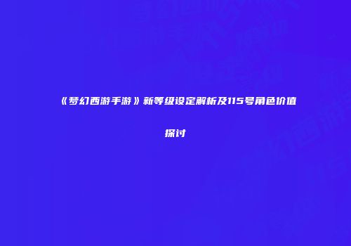 《梦幻西游手游》新等级设定解析及115号角色价值探讨
