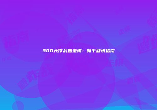 300大作战自走棋：新手避坑指南