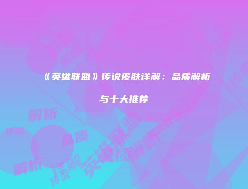 《英雄联盟》传说皮肤详解：品质解析与十大推荐