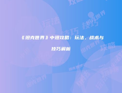 《坦克世界》中坦攻略：玩法、战术与技巧解析