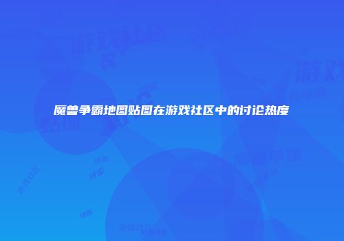 魔兽争霸地图贴图在游戏社区中的讨论热度