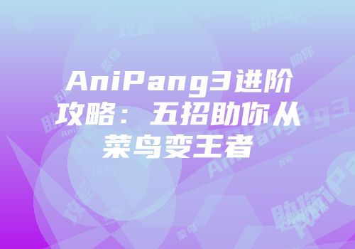AniPang3进阶攻略：五招助你从菜鸟变王者