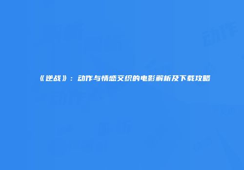 《逆战》：动作与情感交织的电影解析及下载攻略
