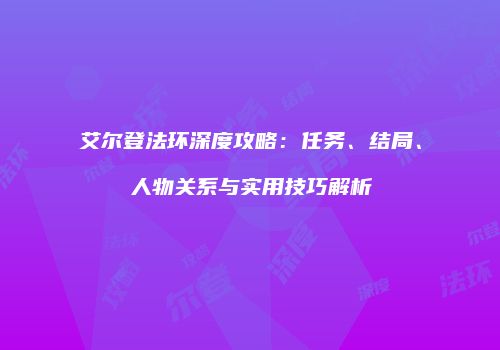 艾尔登法环深度攻略：任务、结局、人物关系与实用技巧解析