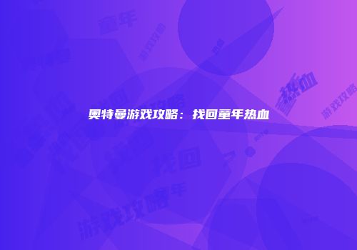 奥特曼游戏攻略：找回童年热血