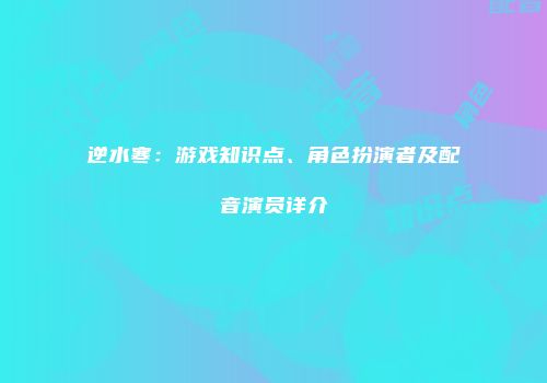 逆水寒：游戏知识点、角色扮演者及配音演员详介