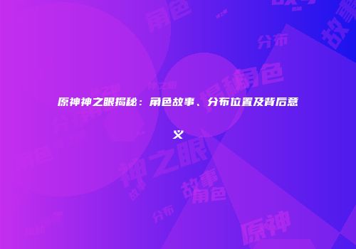 原神神之眼揭秘：角色故事、分布位置及背后意义