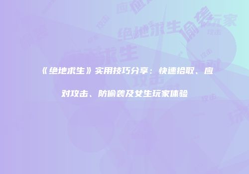 《绝地求生》实用技巧分享：快速拾取、应对攻击、防偷袭及女生玩家体验